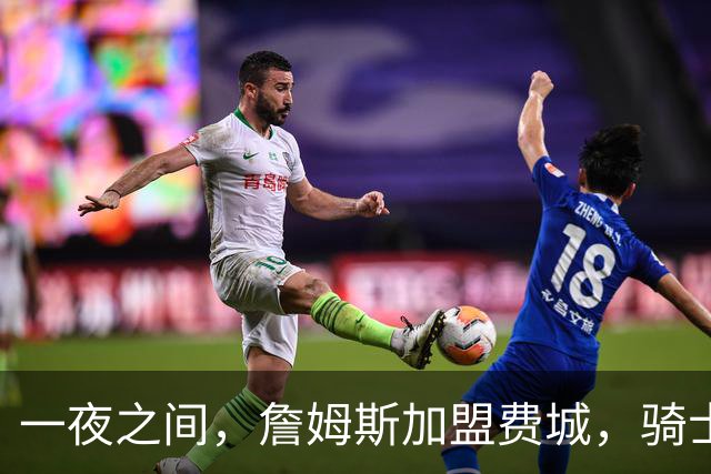 一夜之间，詹姆斯加盟费城，骑士启动B方案，掘金恐贱卖替补中锋