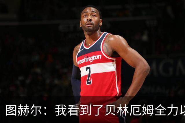 图赫尔：我看到了贝林厄姆全力以赴的态度，他的表现极其可靠