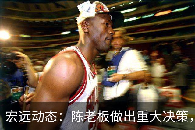 宏远动态：陈老板做出重大决策，朱芳雨离队交接已完成，黄明依将续约