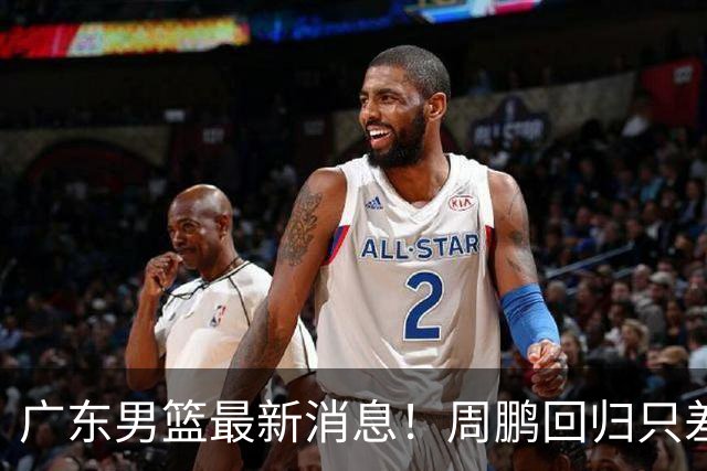 广东男篮最新消息！周鹏回归只差官宣，黄明依归队商讨续约问题，奎因基本确定离队