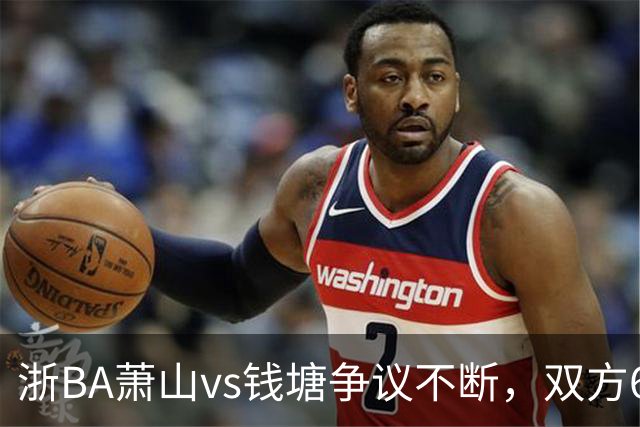 浙BA萧山vs钱塘争议不断，双方6人夺权钱塘获6罚1掷
