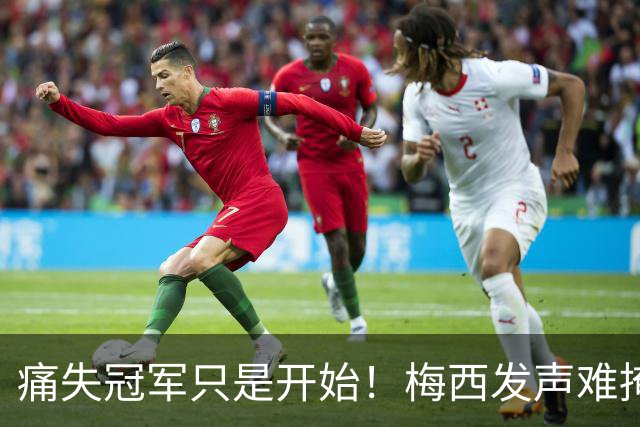 痛失冠军只是开始！梅西发声难掩心痛，C，罗一举动撕碎阿根廷体面