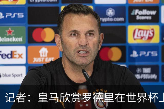 记者：皇马欣赏罗德里在世界杯上的表现，有可能会尝试引入他