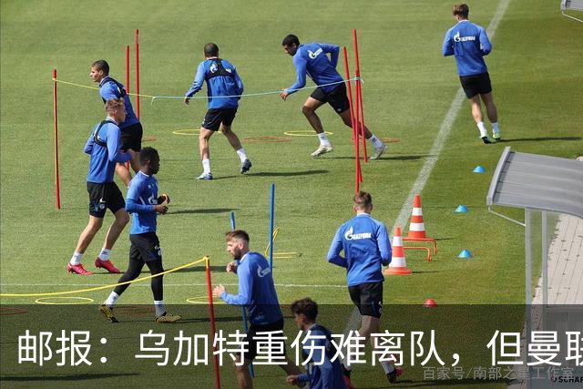 邮报：乌加特重伤难离队，但曼联引进埃德松和M费计划不受影响