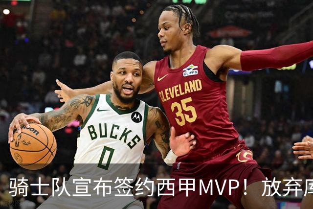 骑士队宣布签约西甲MVP！放弃库明加，仅愿提供底薪！