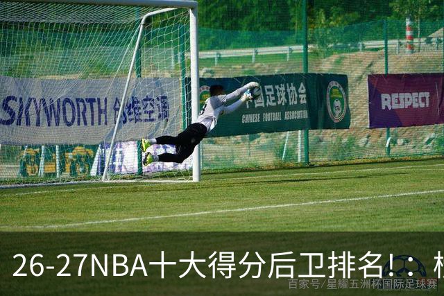26-27NBA十大得分后卫排名! ：榜单大换血？华子还能顶住压力吗？【观篮高手】